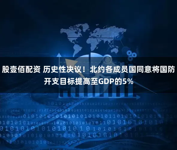 股壹佰配资 历史性决议！北约各成员国同意将国防开支目标提高至GDP的5%