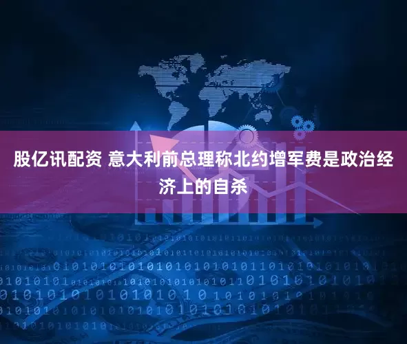 股亿讯配资 意大利前总理称北约增军费是政治经济上的自杀