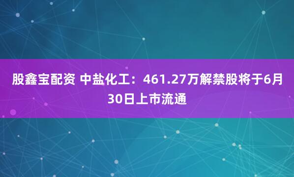 股鑫宝配资 中盐化工：461.27万解禁股将于6月30日上市流通