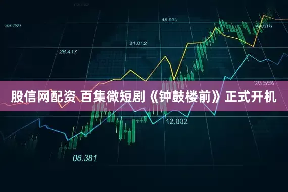 股信网配资 百集微短剧《钟鼓楼前》正式开机