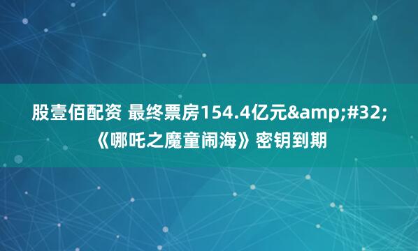 股壹佰配资 最终票房154.4亿元&#32;《哪吒之魔童闹海》密钥到期