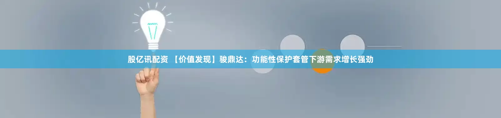 股亿讯配资 【价值发现】骏鼎达：功能性保护套管下游需求增长强劲