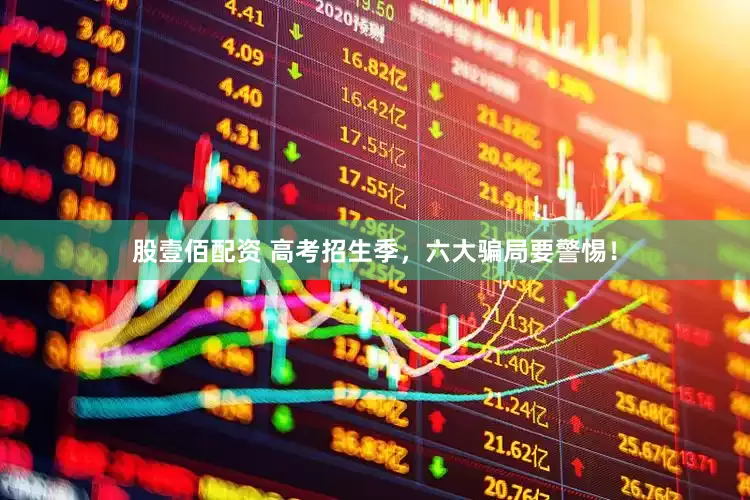 股壹佰配资 高考招生季，六大骗局要警惕！