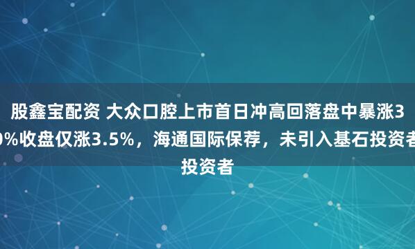 股鑫宝配资 大众口腔上市首日冲高回落盘中暴涨30%收盘仅涨3.5%，海通国际保荐，未引入基石投资者