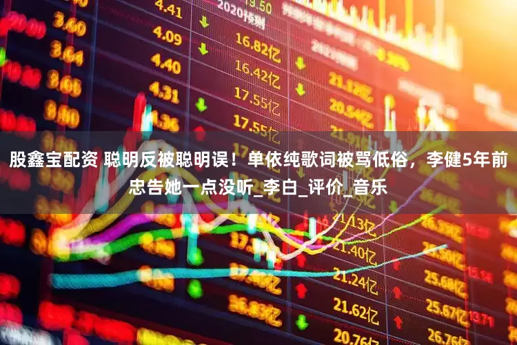 股鑫宝配资 聪明反被聪明误！单依纯歌词被骂低俗，李健5年前忠告她一点没听_李白_评价_音乐