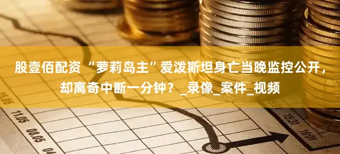 股壹佰配资 “萝莉岛主”爱泼斯坦身亡当晚监控公开，却离奇中断一分钟？_录像_案件_视频