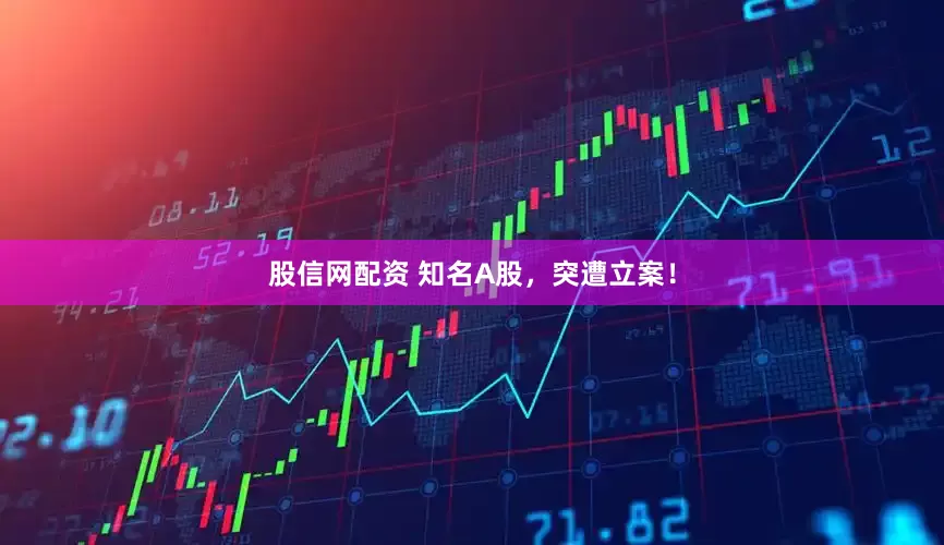 股信网配资 知名A股，突遭立案！
