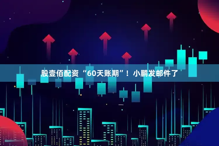 股壹佰配资 “60天账期”！小鹏发邮件了