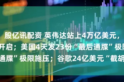 股亿讯配资 英伟达站上4万亿美元，AI“第二幕”已开启；美国4天发23份“最后通牒”极限施压；谷歌24亿美元“截胡”OpenAI