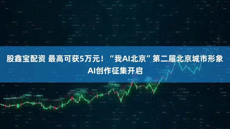 股鑫宝配资 最高可获5万元！“我AI北京”第二届北京城市形象AI创作征集开启