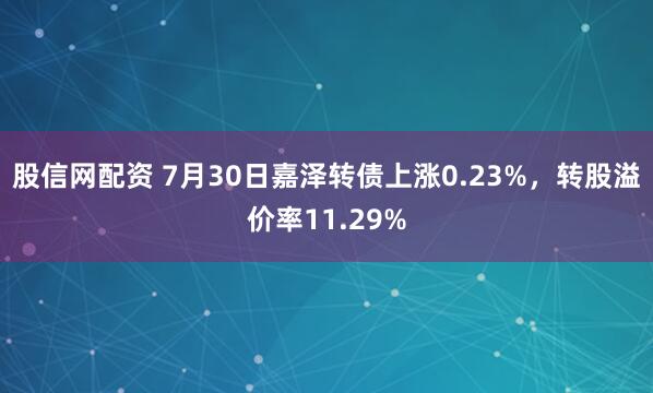 股信网配资 7月30日嘉泽转债上涨0.23%，转股溢价率11.29%