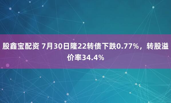 股鑫宝配资 7月30日隆22转债下跌0.77%，转股溢价率34.4%