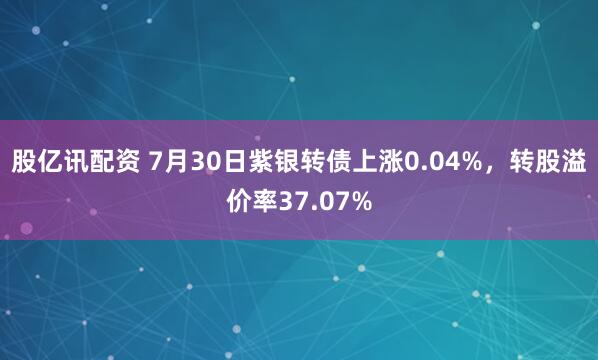 股亿讯配资 7月30日紫银转债上涨0.04%，转股溢价率37.07%