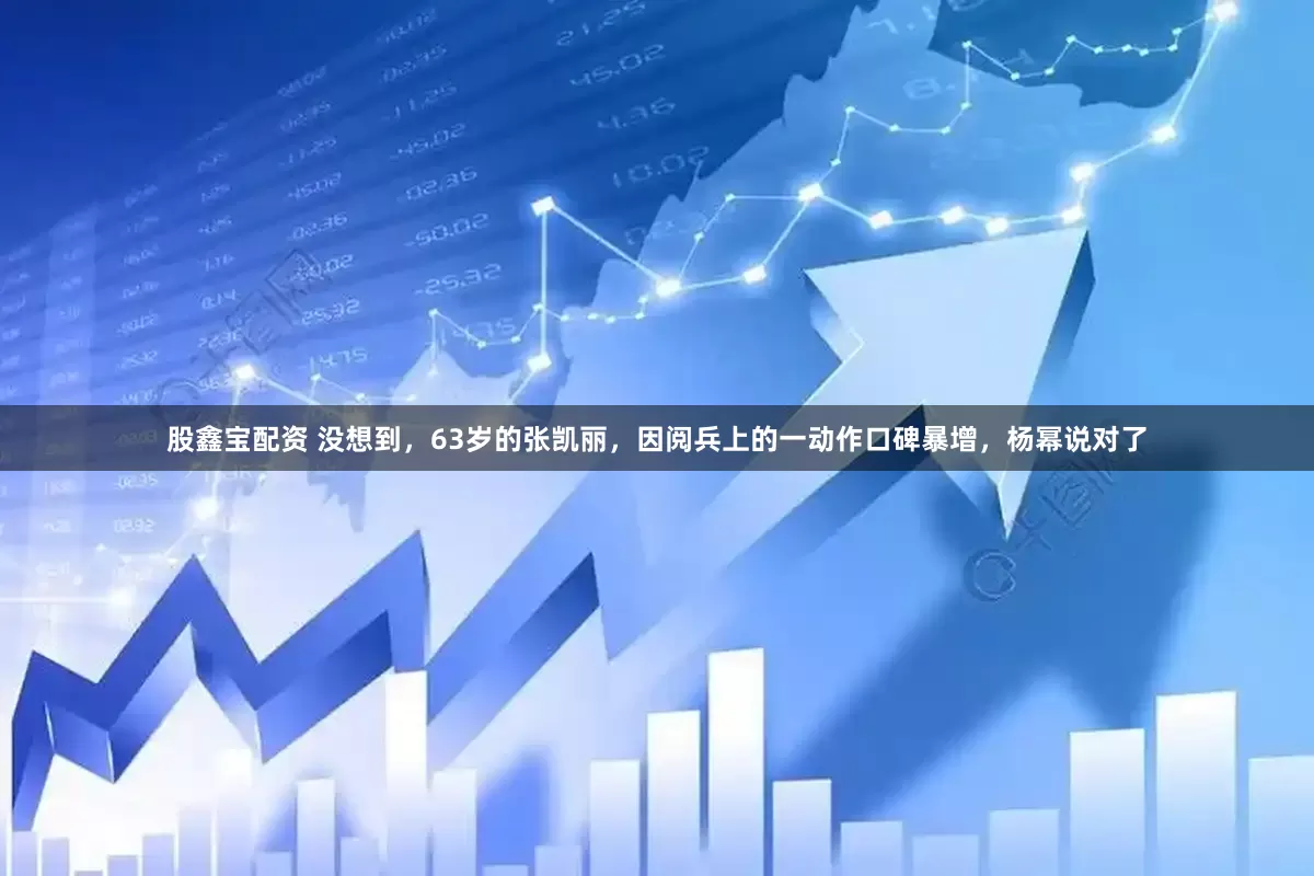 股鑫宝配资 没想到，63岁的张凯丽，因阅兵上的一动作口碑暴增，杨幂说对了