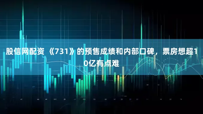 股信网配资 《731》的预售成绩和内部口碑，票房想超10亿有点难