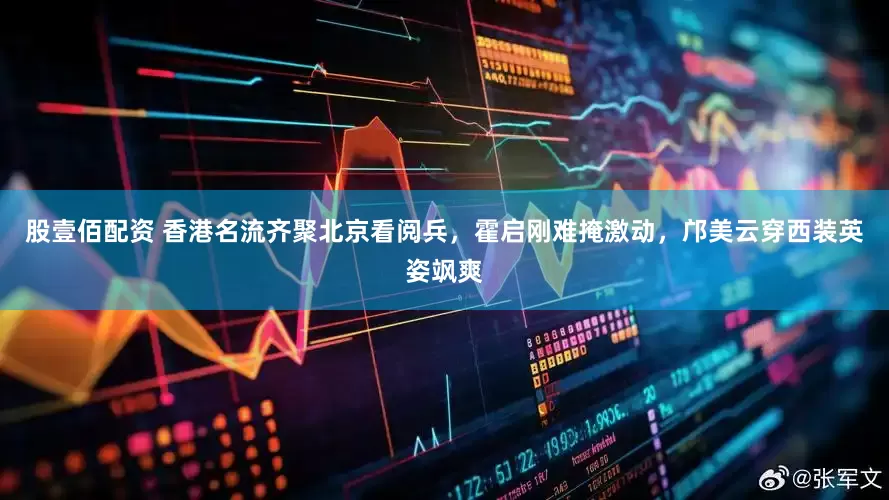 股壹佰配资 香港名流齐聚北京看阅兵，霍启刚难掩激动，邝美云穿西装英姿飒爽