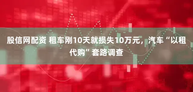 股信网配资 租车刚10天就损失10万元，汽车“以租代购”套路调查