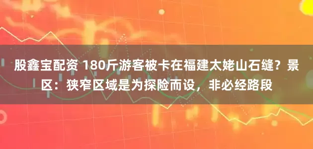股鑫宝配资 180斤游客被卡在福建太姥山石缝？景区：狭窄区域是为探险而设，非必经路段