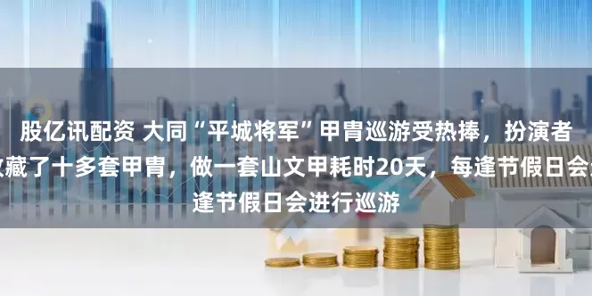 股亿讯配资 大同“平城将军”甲胄巡游受热捧，扮演者：团队收藏了十多套甲胄，做一套山文甲耗时20天，每逢节假日会进行巡游