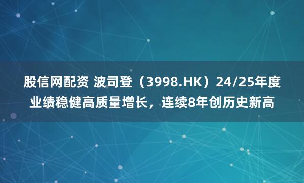 股信网配资 波司登（3998.HK）24/25年度业绩稳健高质量增长，连续8年创历史新高