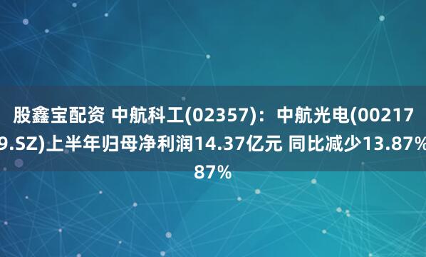 股鑫宝配资 中航科工(02357)：中航光电(002179.SZ)上半年归母净利润14.37亿元 同比减少13.87%