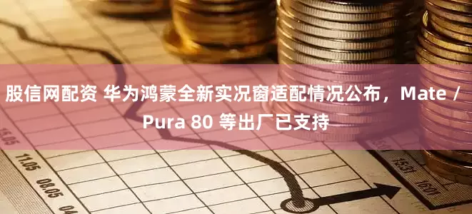 股信网配资 华为鸿蒙全新实况窗适配情况公布，Mate / Pura 80 等出厂已支持