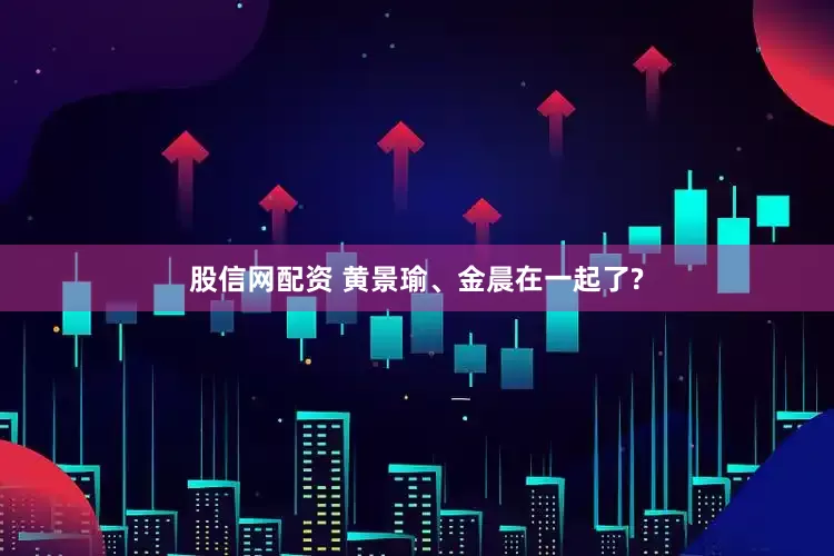 股信网配资 黄景瑜、金晨在一起了?