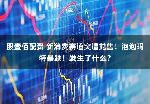 股壹佰配资 新消费赛道突遭抛售！泡泡玛特暴跌！发生了什么？