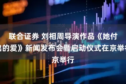 联合证券 刘相周导演作品《她付出的爱》新闻发布会暨启动仪式在京举行