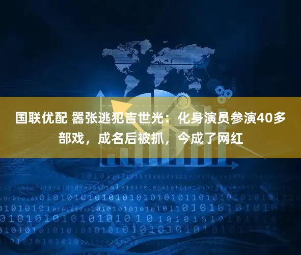 国联优配 嚣张逃犯吉世光：化身演员参演40多部戏，成名后被抓，今成了网红