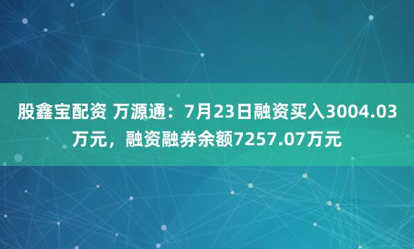 股鑫宝配资 万源通：7月23日融资买入3004.03万元，融资融券余额7257.07万元