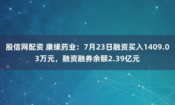 股信网配资 康缘药业：7月23日融资买入1409.03万元，融资融券余额2.39亿元