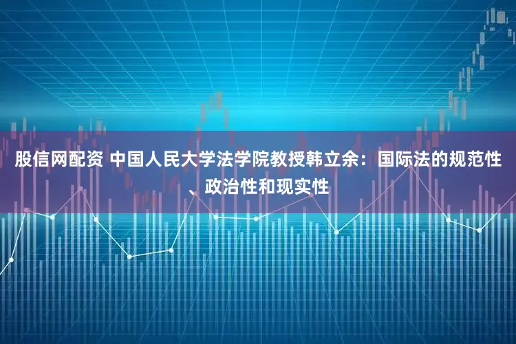 股信网配资 中国人民大学法学院教授韩立余：国际法的规范性、政治性和现实性