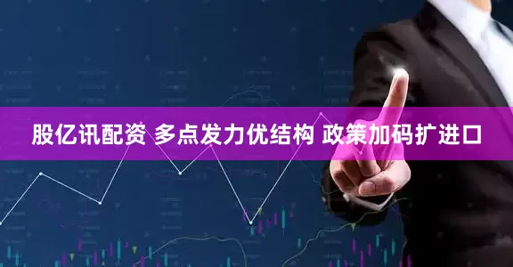 股亿讯配资 多点发力优结构 政策加码扩进口