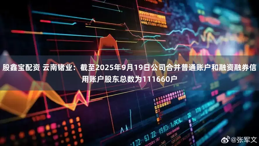 股鑫宝配资 云南锗业：截至2025年9月19日公司合并普通账户和融资融券信用账户股东总数为111660户