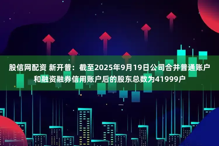 股信网配资 新开普：截至2025年9月19日公司合并普通账户和融资融券信用账户后的股东总数为41999户