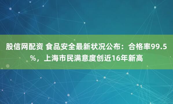 股信网配资 食品安全最新状况公布：合格率99.5%，上海市民满意度创近16年新高
