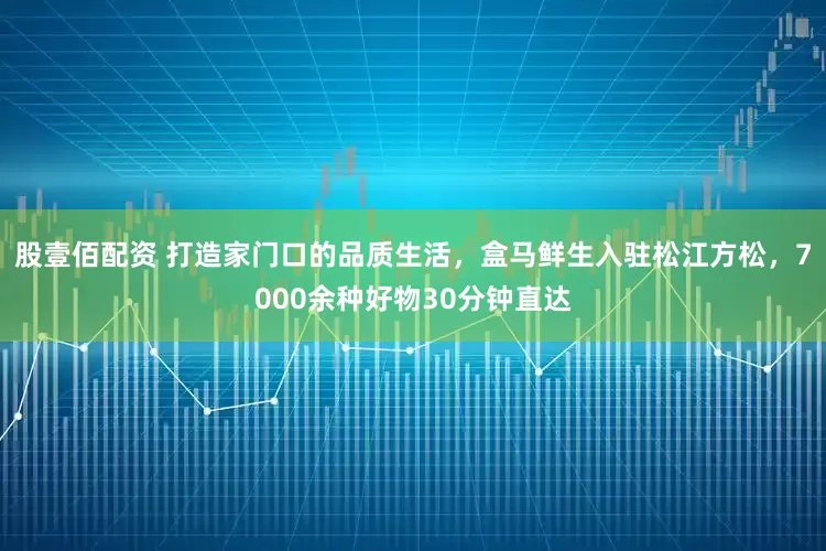 股壹佰配资 打造家门口的品质生活，盒马鲜生入驻松江方松，7000余种好物30分钟直达