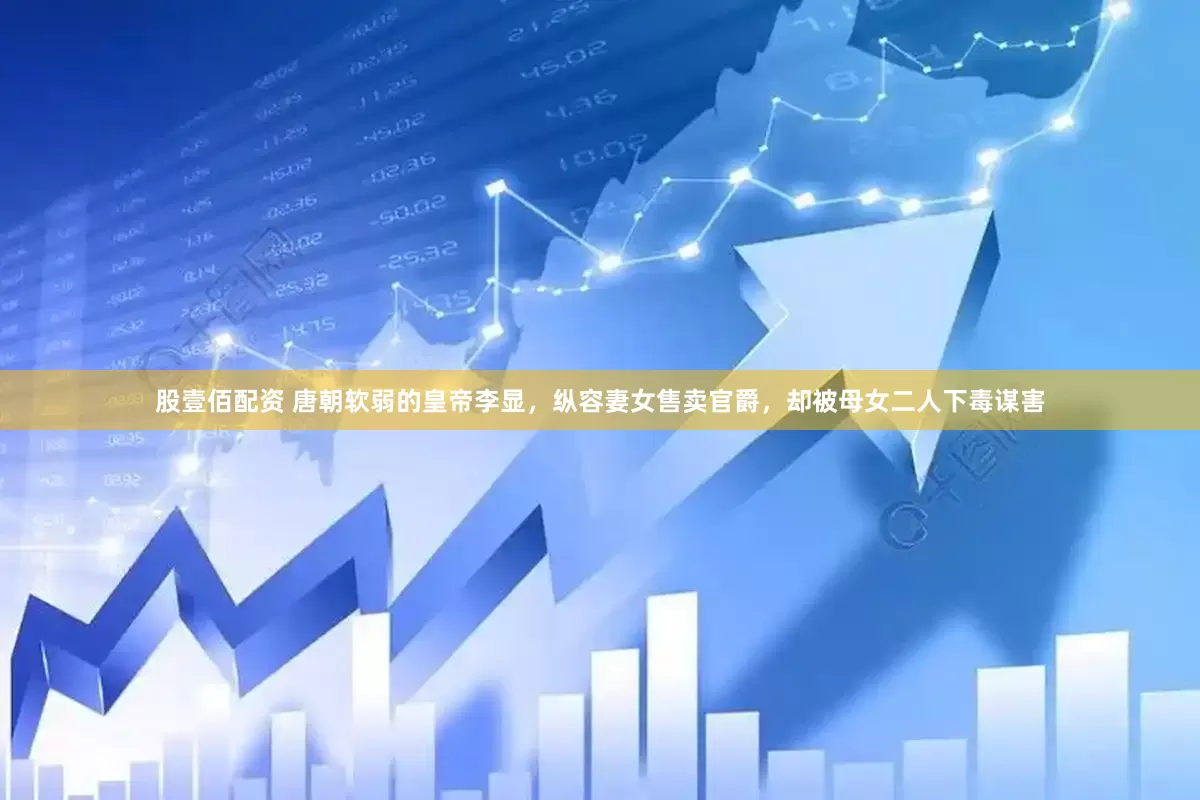 股壹佰配资 唐朝软弱的皇帝李显，纵容妻女售卖官爵，却被母女二人下毒谋害