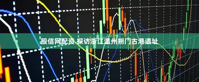 股信网配资 探访浙江温州朔门古港遗址