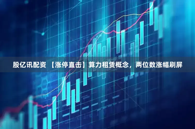 股亿讯配资 【涨停直击】算力租赁概念，两位数涨幅刷屏