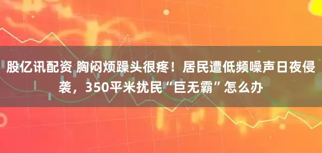 股亿讯配资 胸闷烦躁头很疼！居民遭低频噪声日夜侵袭，350平米扰民“巨无霸”怎么办
