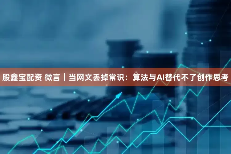 股鑫宝配资 微言｜当网文丢掉常识：算法与AI替代不了创作思考